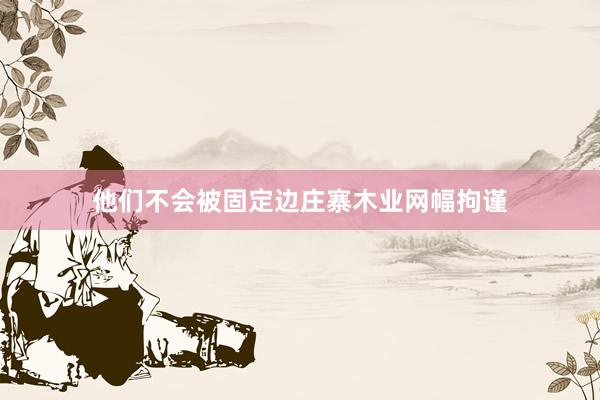 他们不会被固定边庄寨木业网幅拘谨