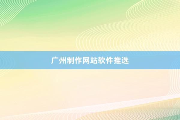 广州制作网站软件推选