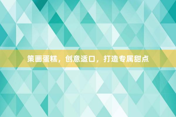 策画蛋糕，创意适口，打造专属甜点