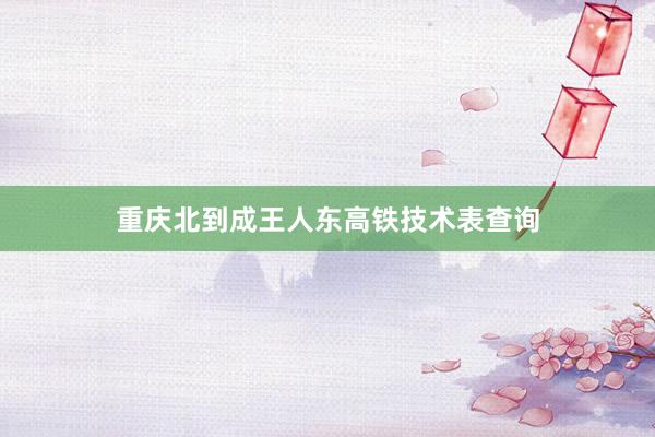 重庆北到成王人东高铁技术表查询