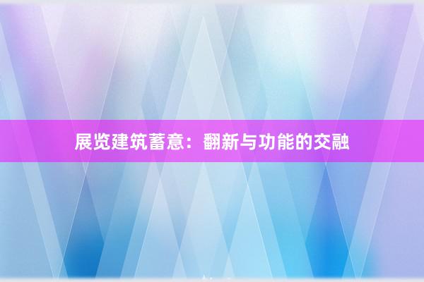 展览建筑蓄意：翻新与功能的交融